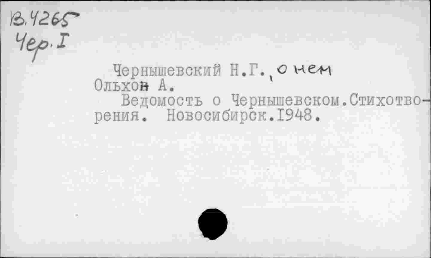 ﻿
Чернышевский Н.Г.(С не-и Ольхой А.
Ведомость о Чернышевском.Стихотво рения. Новосибирск.1948.